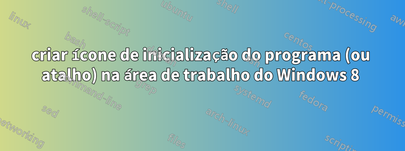 criar ícone de inicialização do programa (ou atalho) na área de trabalho do Windows 8