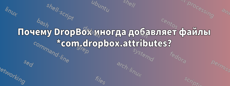 Почему DropBox иногда добавляет файлы *com.dropbox.attributes?