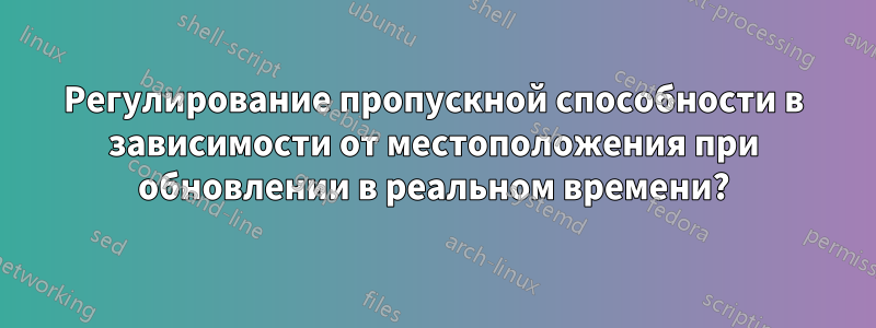 Регулирование пропускной способности в зависимости от местоположения при обновлении в реальном времени?