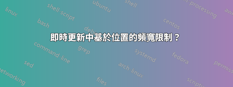 即時更新中基於位置的頻寬限制？