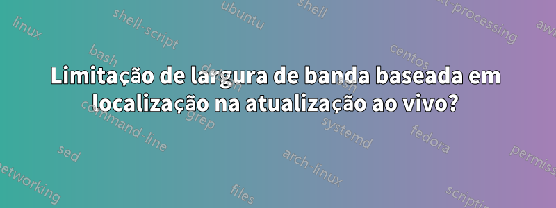 Limitação de largura de banda baseada em localização na atualização ao vivo?