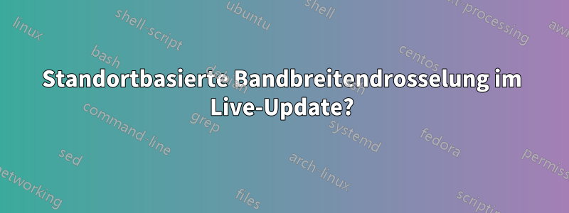 Standortbasierte Bandbreitendrosselung im Live-Update?