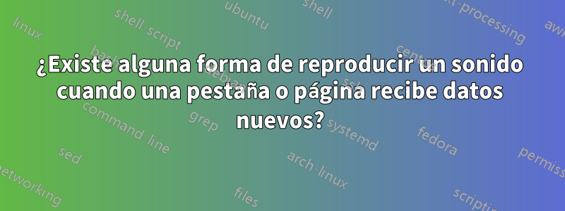 ¿Existe alguna forma de reproducir un sonido cuando una pestaña o página recibe datos nuevos?