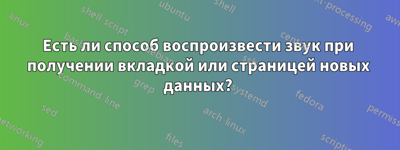 Есть ли способ воспроизвести звук при получении вкладкой или страницей новых данных?