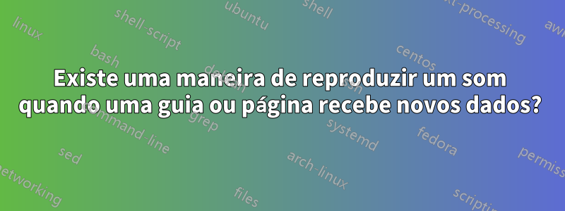 Existe uma maneira de reproduzir um som quando uma guia ou página recebe novos dados?