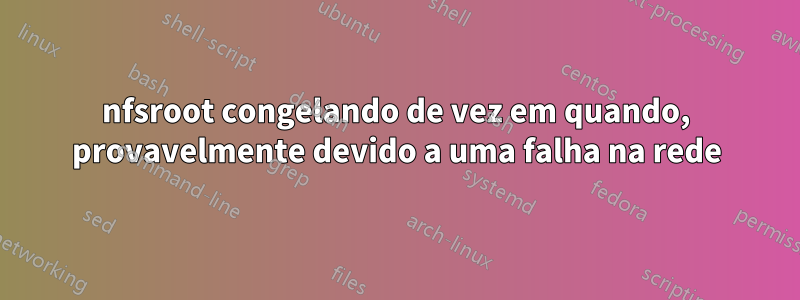 nfsroot congelando de vez em quando, provavelmente devido a uma falha na rede