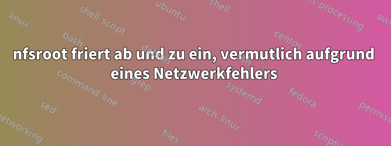 nfsroot friert ab und zu ein, vermutlich aufgrund eines Netzwerkfehlers