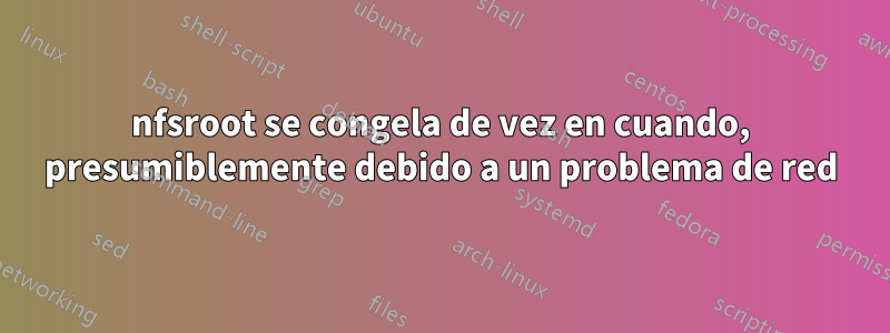 nfsroot se congela de vez en cuando, presumiblemente debido a un problema de red