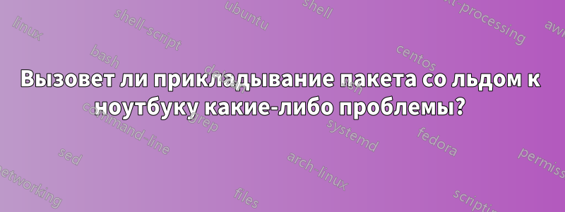 Вызовет ли прикладывание пакета со льдом к ноутбуку какие-либо проблемы?