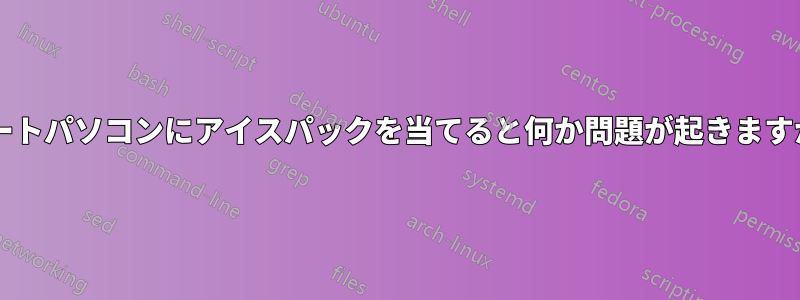 ノートパソコンにアイスパックを当てると何か問題が起きますか?