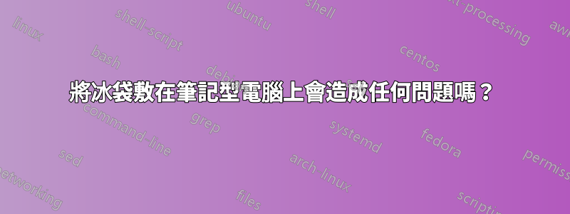 將冰袋敷在筆記型電腦上會造成任何問題嗎？