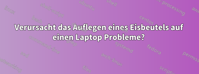 Verursacht das Auflegen eines Eisbeutels auf einen Laptop Probleme?