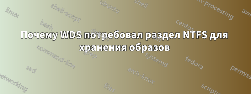 Почему WDS потребовал раздел NTFS для хранения образов