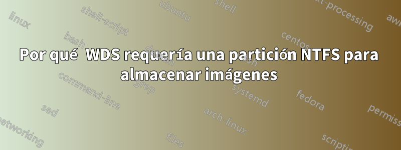 Por qué WDS requería una partición NTFS para almacenar imágenes