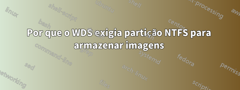 Por que o WDS exigia partição NTFS para armazenar imagens