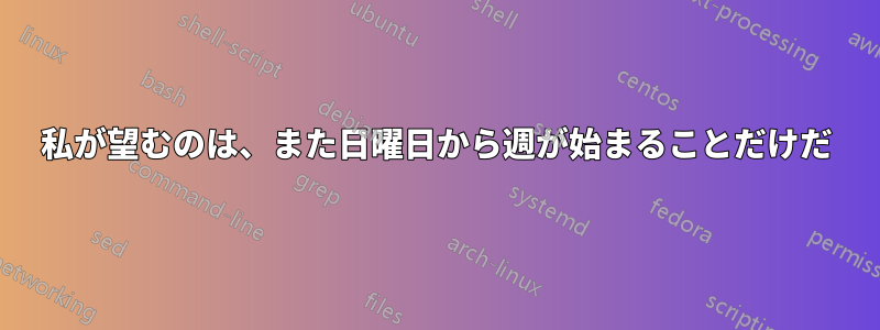 私が望むのは、また日曜日から週が始まることだけだ