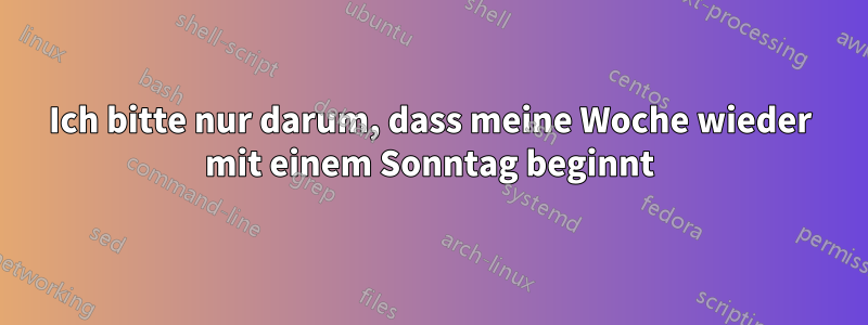 Ich bitte nur darum, dass meine Woche wieder mit einem Sonntag beginnt