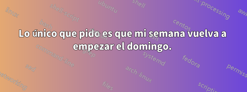 Lo único que pido es que mi semana vuelva a empezar el domingo.