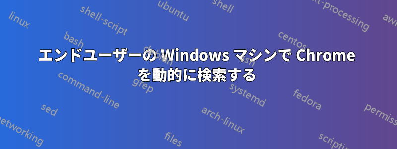 エンドユーザーの Windows マシンで Chrome を動的に検索する