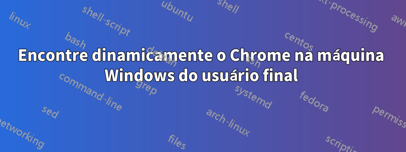 Encontre dinamicamente o Chrome na máquina Windows do usuário final