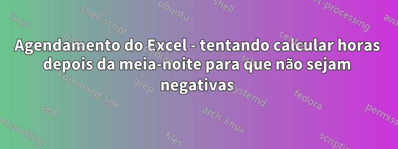 Agendamento do Excel - tentando calcular horas depois da meia-noite para que não sejam negativas