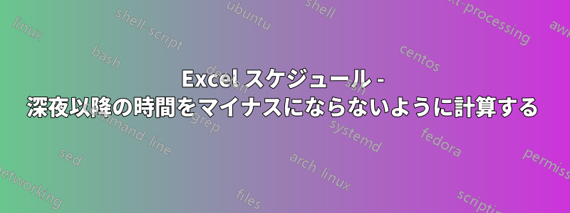 Excel スケジュール - 深夜以降の時間をマイナスにならないように計算する