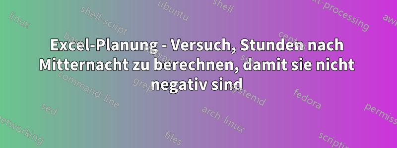 Excel-Planung - Versuch, Stunden nach Mitternacht zu berechnen, damit sie nicht negativ sind