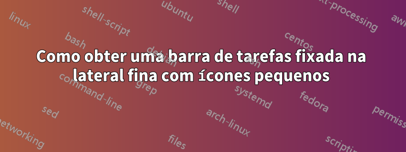 Como obter uma barra de tarefas fixada na lateral fina com ícones pequenos