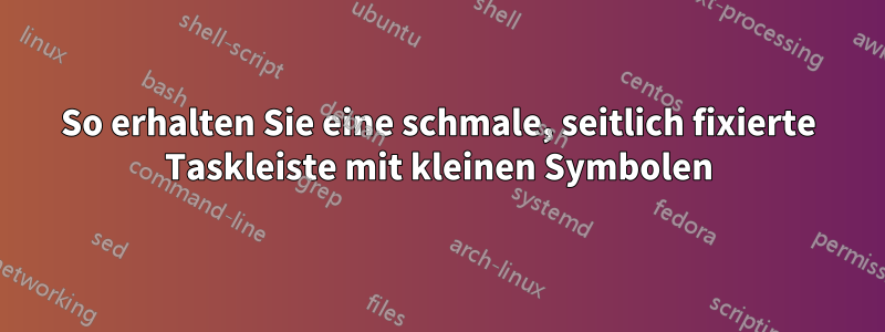 So erhalten Sie eine schmale, seitlich fixierte Taskleiste mit kleinen Symbolen