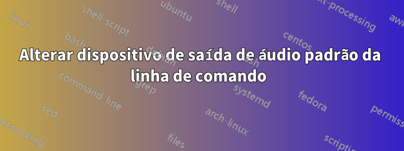 Alterar dispositivo de saída de áudio padrão da linha de comando 