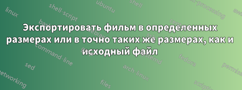 Экспортировать фильм в определенных размерах или в точно таких же размерах, как и исходный файл