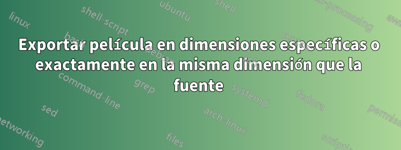 Exportar película en dimensiones específicas o exactamente en la misma dimensión que la fuente