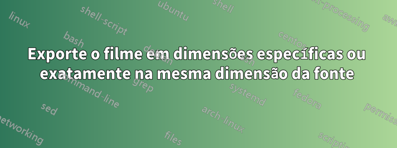 Exporte o filme em dimensões específicas ou exatamente na mesma dimensão da fonte