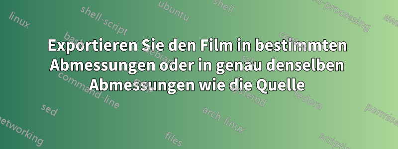 Exportieren Sie den Film in bestimmten Abmessungen oder in genau denselben Abmessungen wie die Quelle