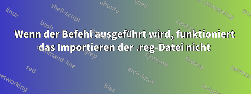 Wenn der Befehl ausgeführt wird, funktioniert das Importieren der .reg-Datei nicht