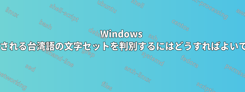 Windows で使用される台湾語の文字セットを判別するにはどうすればよいですか?