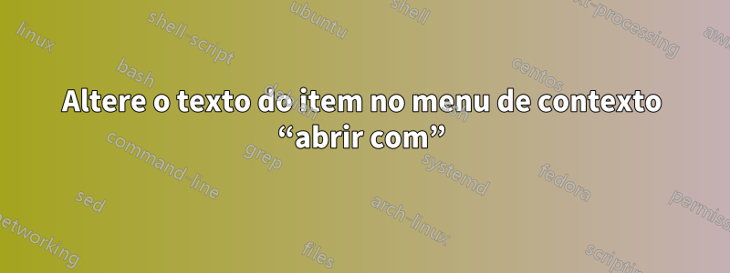Altere o texto do item no menu de contexto “abrir com”