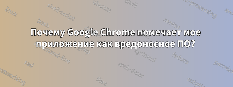 Почему Google Chrome помечает мое приложение как вредоносное ПО?