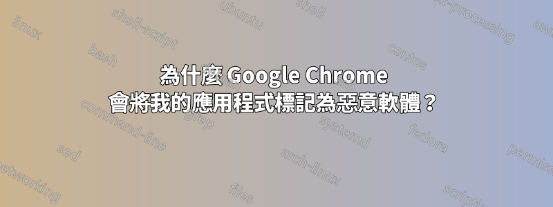 為什麼 Google Chrome 會將我的應用程式標記為惡意軟體？
