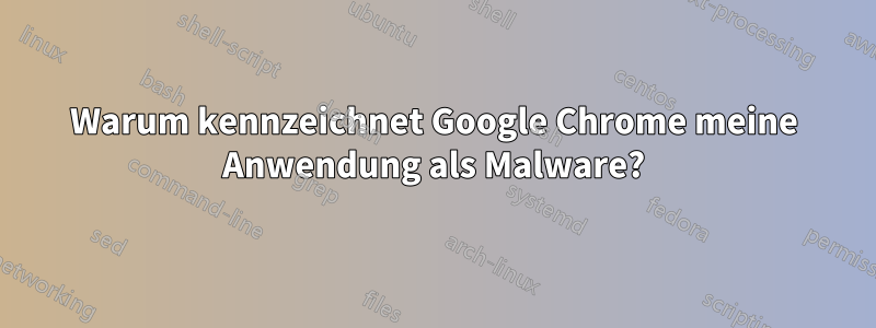 Warum kennzeichnet Google Chrome meine Anwendung als Malware?