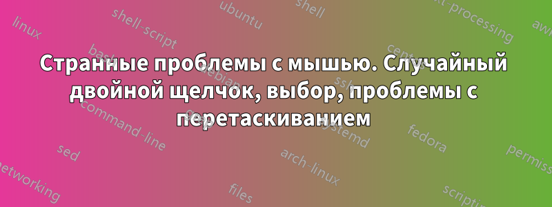 Странные проблемы с мышью. Случайный двойной щелчок, выбор, проблемы с перетаскиванием