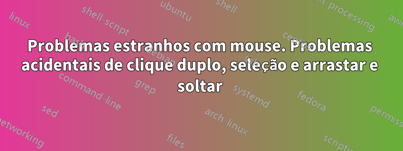 Problemas estranhos com mouse. Problemas acidentais de clique duplo, seleção e arrastar e soltar