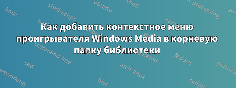 Как добавить контекстное меню проигрывателя Windows Media в корневую папку библиотеки
