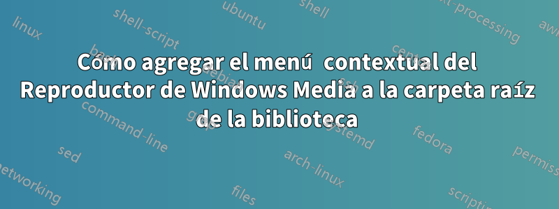 Cómo agregar el menú contextual del Reproductor de Windows Media a la carpeta raíz de la biblioteca