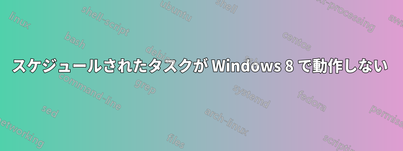 スケジュールされたタスクが Windows 8 で動作しない