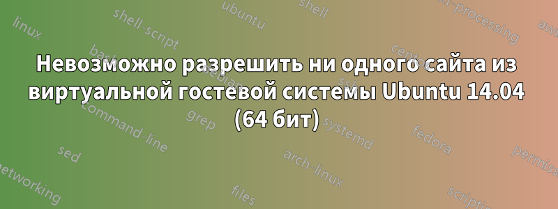 Невозможно разрешить ни одного сайта из виртуальной гостевой системы Ubuntu 14.04 (64 бит)