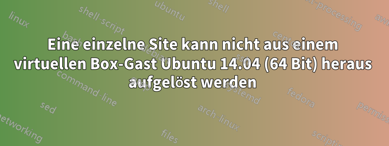 Eine einzelne Site kann nicht aus einem virtuellen Box-Gast Ubuntu 14.04 (64 Bit) heraus aufgelöst werden