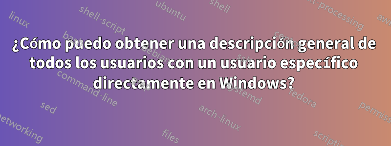 ¿Cómo puedo obtener una descripción general de todos los usuarios con un usuario específico directamente en Windows?