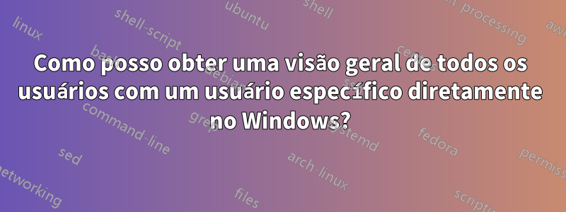 Como posso obter uma visão geral de todos os usuários com um usuário específico diretamente no Windows?