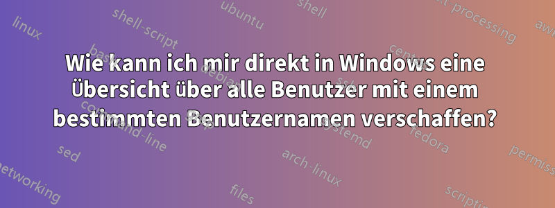 Wie kann ich mir direkt in Windows eine Übersicht über alle Benutzer mit einem bestimmten Benutzernamen verschaffen?